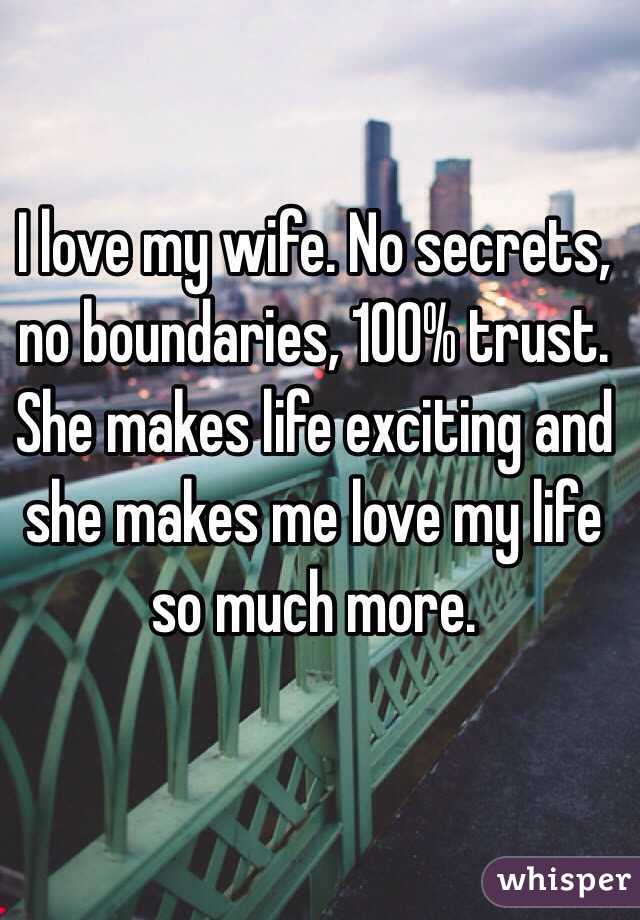 I love my wife. No secrets, no boundaries, 100% trust. She makes life exciting and she makes me love my life so much more. 