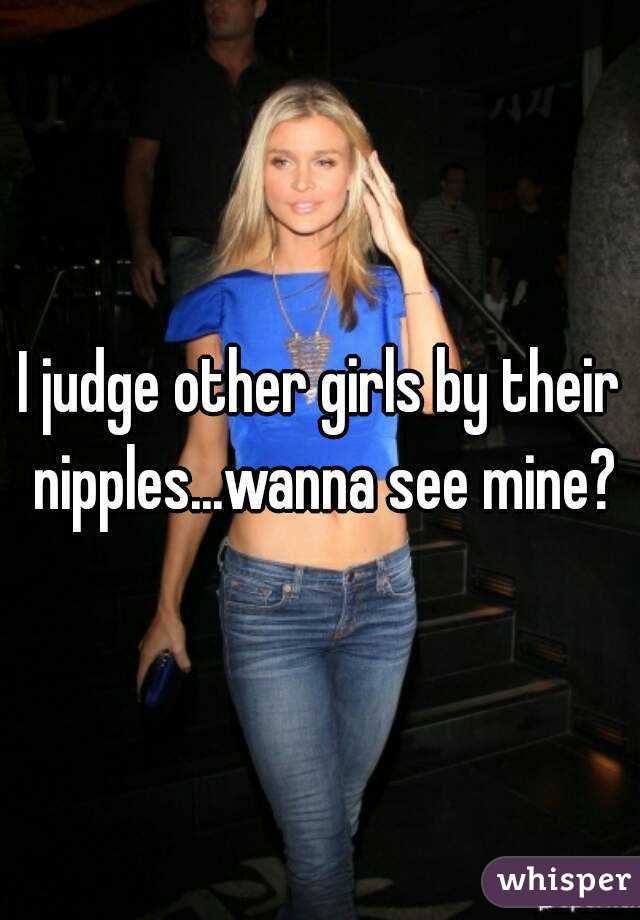 I judge other girls by their nipples...wanna see mine?