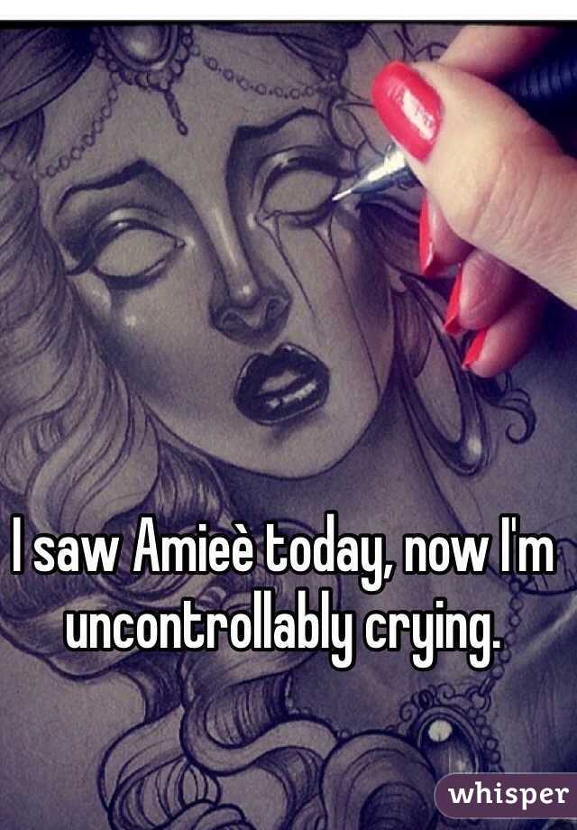 I saw Amieè today, now I'm uncontrollably crying.