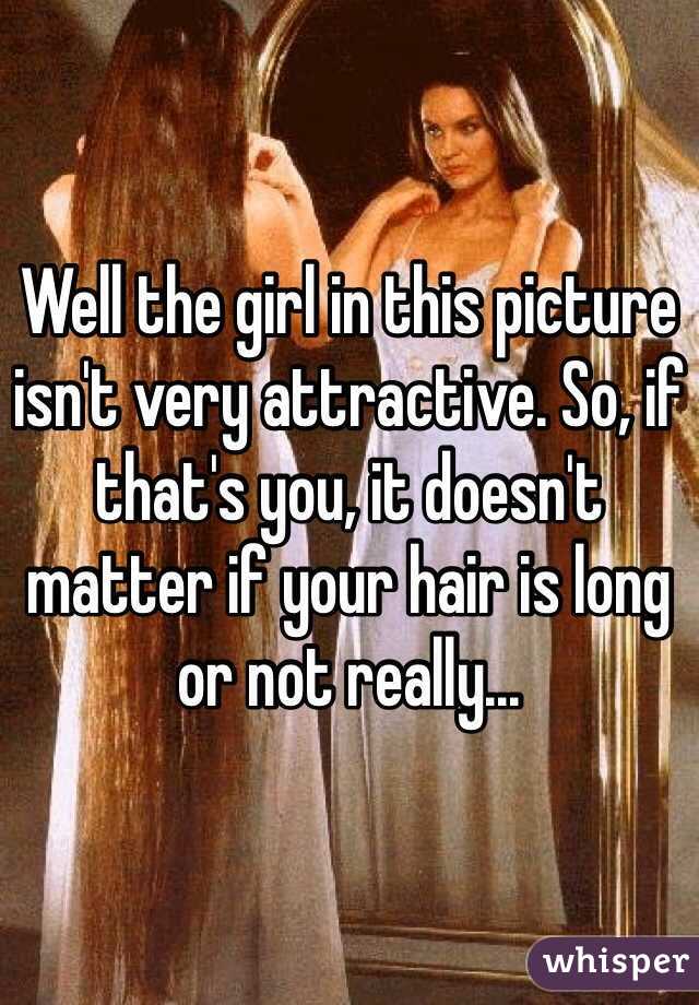 Well the girl in this picture isn't very attractive. So, if that's you, it doesn't matter if your hair is long or not really...