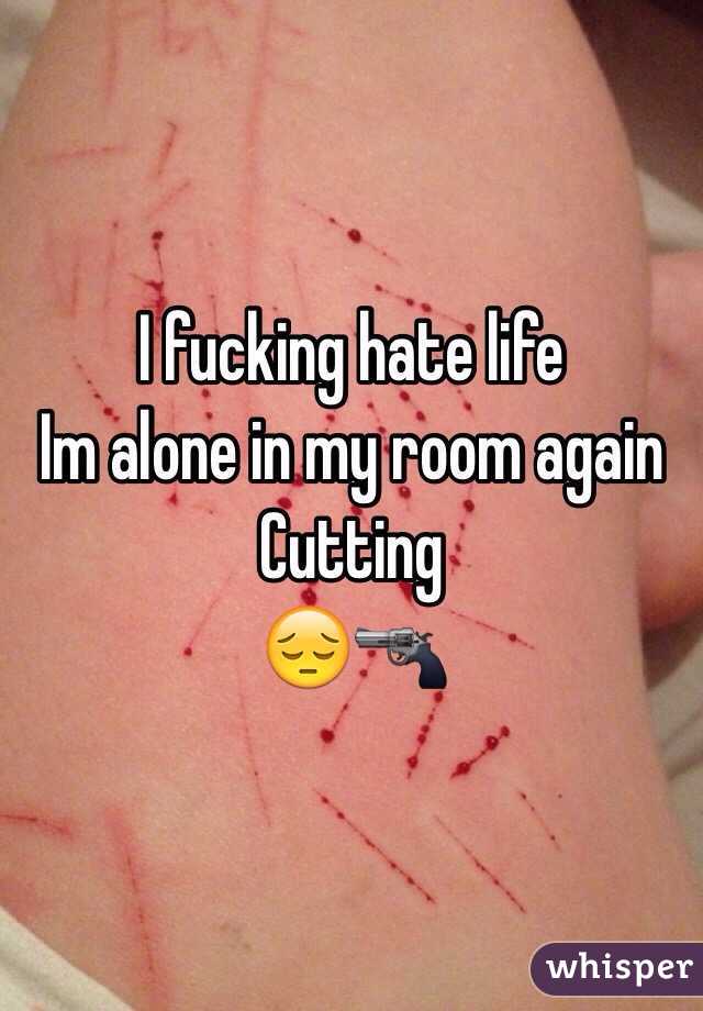 I fucking hate life 
Im alone in my room again
Cutting
😔🔫