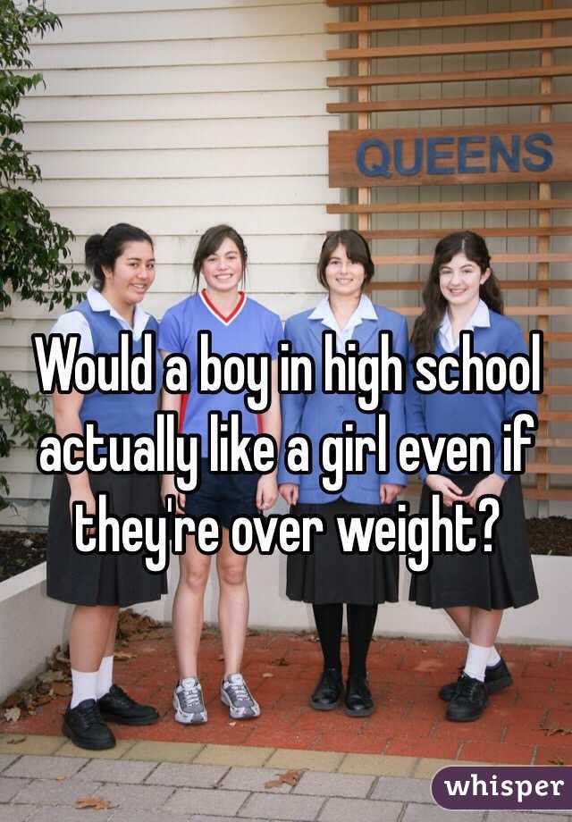Would a boy in high school actually like a girl even if they're over weight?