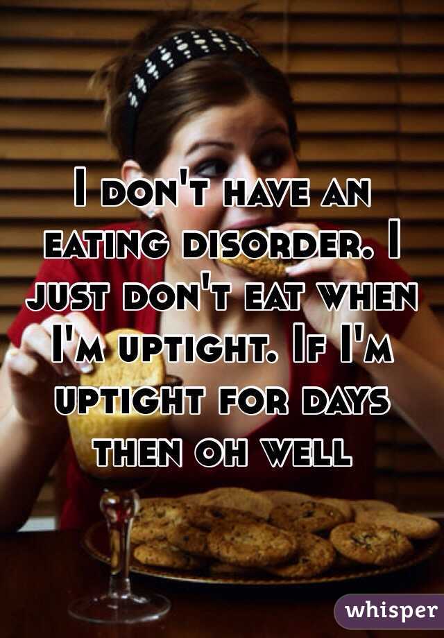 I don't have an eating disorder. I just don't eat when I'm uptight. If I'm uptight for days then oh well 