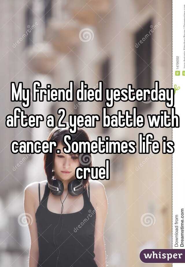 My friend died yesterday after a 2 year battle with cancer. Sometimes life is cruel