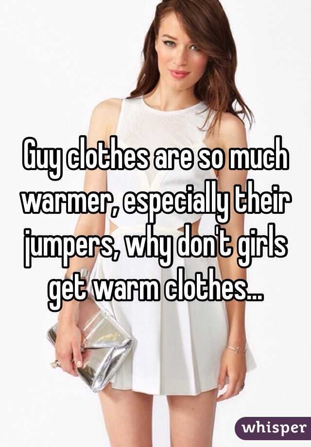 Guy clothes are so much warmer, especially their jumpers, why don't girls get warm clothes...