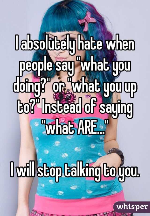 I absolutely hate when people say "what you doing?" or "what you up to?" Instead of saying "what ARE..." 

I will stop talking to you. 