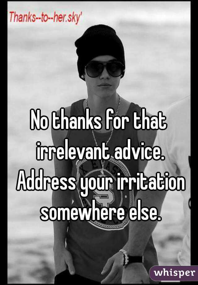 No thanks for that irrelevant advice. Address your irritation somewhere else.