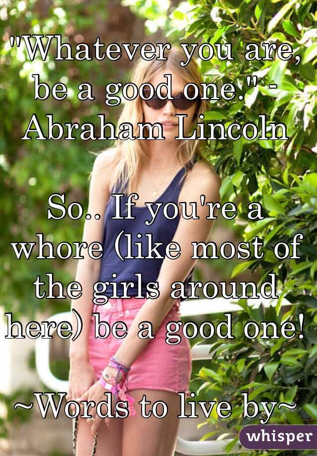 "Whatever you are, be a good one." -Abraham Lincoln

So.. If you're a whore (like most of the girls around here) be a good one!

~Words to live by~
