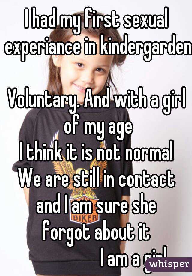 I had my first sexual experiance in kindergarden

Voluntary. And with a girl of my age
I think it is not normal
We are still in contact
and I am sure she
forgot about it
                   I am a girl
