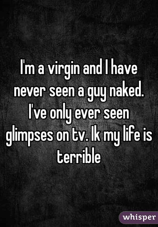 I'm a virgin and I have never seen a guy naked. I've only ever seen glimpses on tv. Ik my life is terrible 