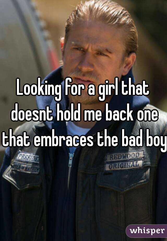 Looking for a girl that doesnt hold me back one that embraces the bad boy