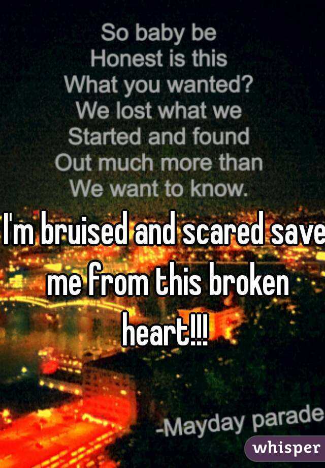I'm bruised and scared save me from this broken heart!!! 
