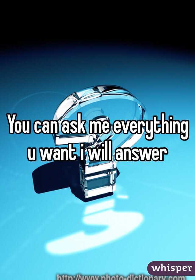 You can ask me everything u want i will answer