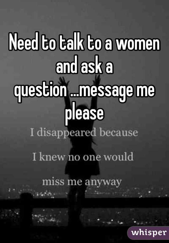 Need to talk to a women and ask a question ...message me please 