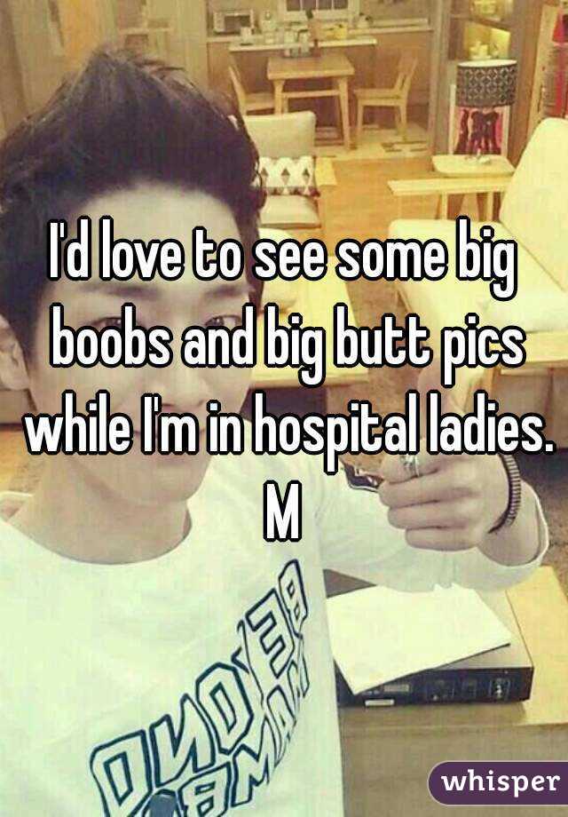 I'd love to see some big boobs and big butt pics while I'm in hospital ladies.
M