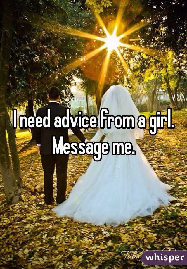 I need advice from a girl. Message me. 
