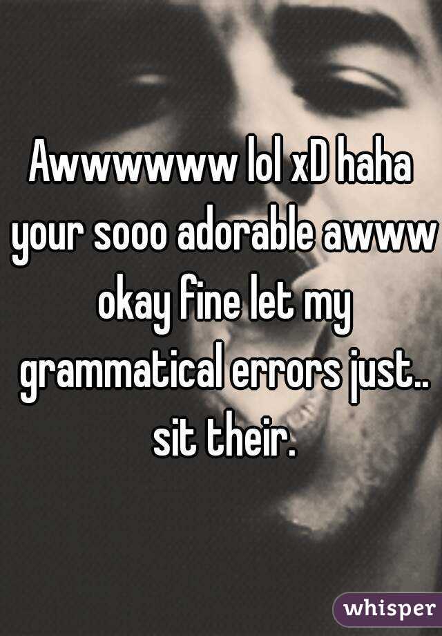 Awwwwww lol xD haha your sooo adorable awww okay fine let my grammatical errors just.. sit their.