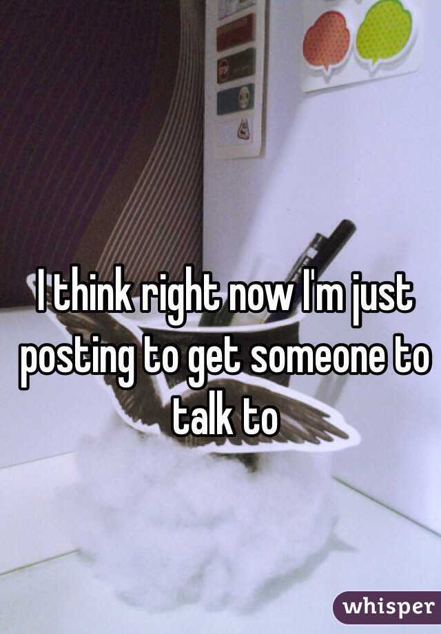  I think right now I'm just posting to get someone to talk to 