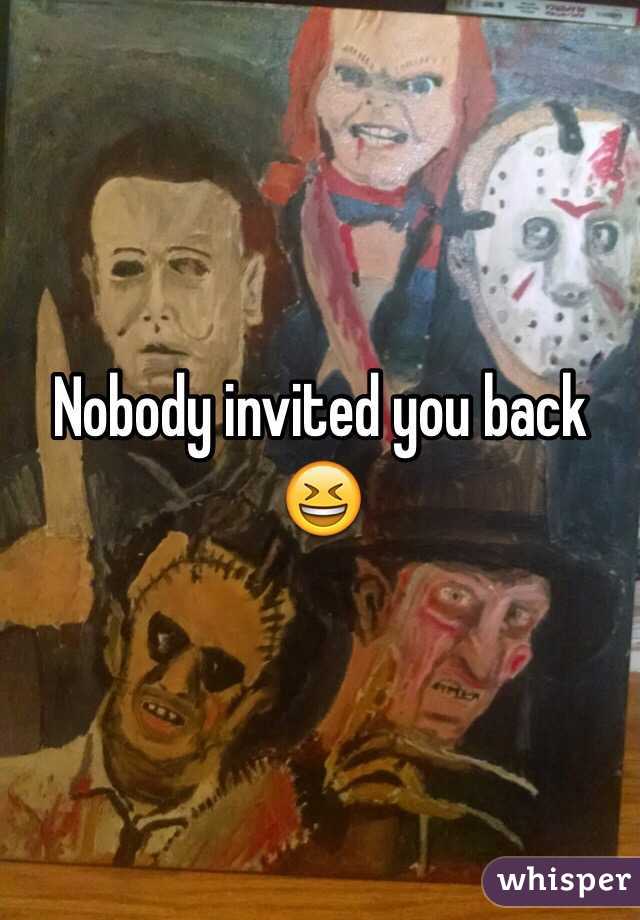 Nobody invited you back 😆