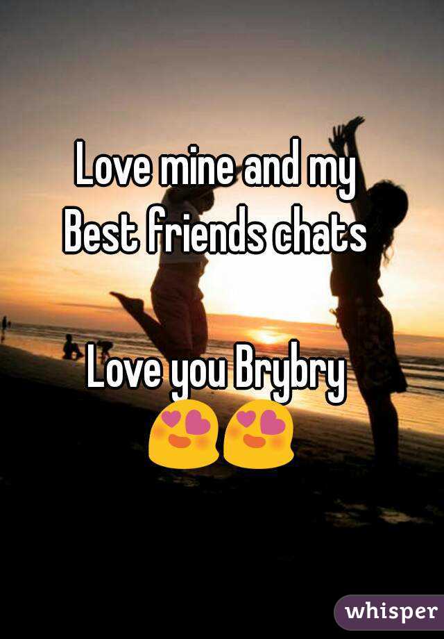 Love mine and my 
Best friends chats 

Love you Brybry 
😍😍