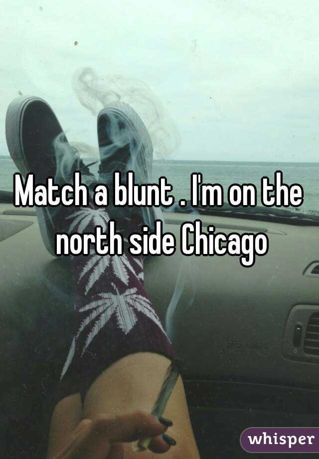 Match a blunt . I'm on the north side Chicago