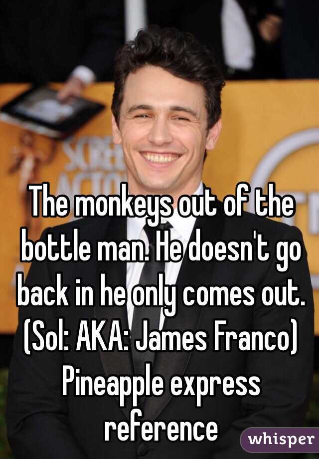 The monkeys out of the bottle man. He doesn't go back in he only comes out.     
(Sol: AKA: James Franco) Pineapple express reference