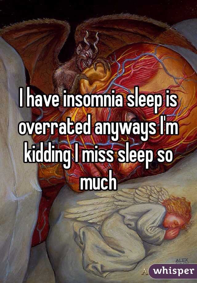 I have insomnia sleep is overrated anyways I'm kidding I miss sleep so much 