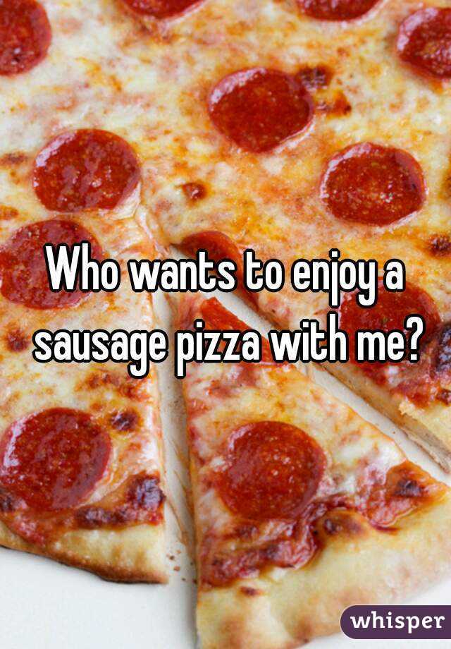 Who wants to enjoy a sausage pizza with me?