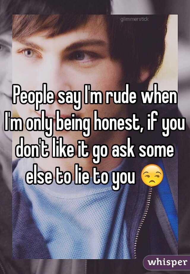  People say I'm rude when I'm only being honest, if you don't like it go ask some else to lie to you 😒