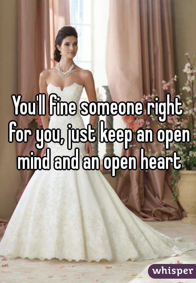 You'll fine someone right for you, just keep an open mind and an open heart