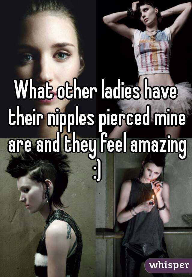 What other ladies have their nipples pierced mine are and they feel amazing :)