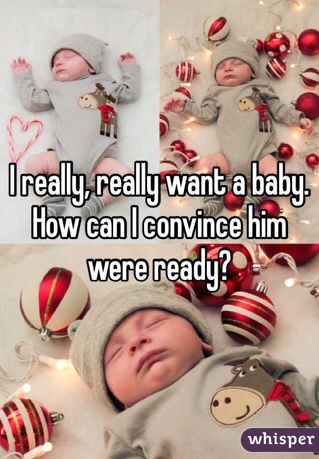 I really, really want a baby. How can I convince him were ready? 