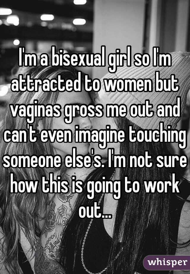 I'm a bisexual girl so I'm attracted to women but vaginas gross me out and can't even imagine touching someone else's. I'm not sure how this is going to work out...