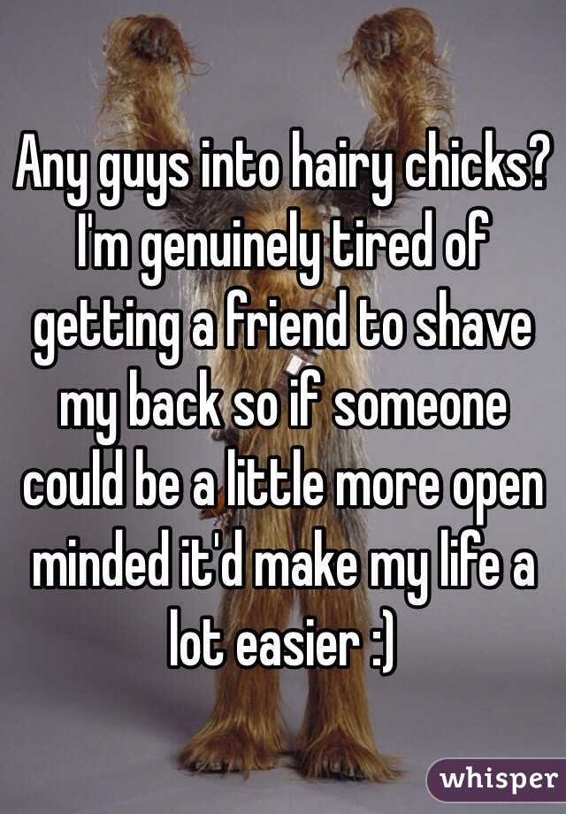 Any guys into hairy chicks? I'm genuinely tired of getting a friend to shave my back so if someone could be a little more open minded it'd make my life a lot easier :)
