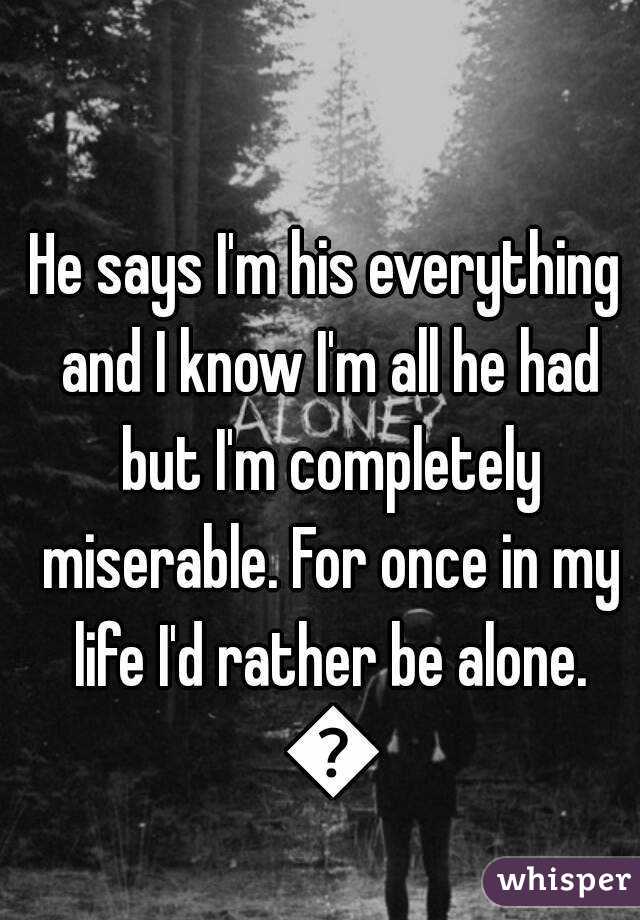 He says I'm his everything and I know I'm all he had but I'm completely miserable. For once in my life I'd rather be alone. 😓