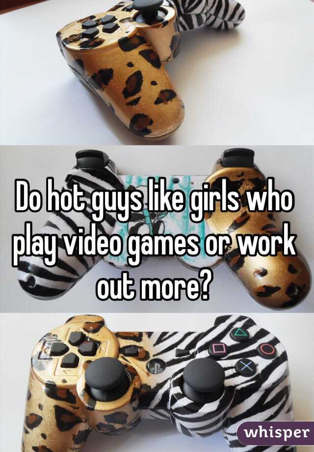 Do hot guys like girls who play video games or work out more? 