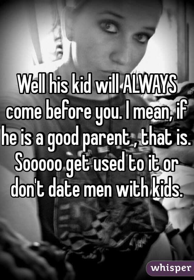 Well his kid will ALWAYS come before you. I mean, if he is a good parent , that is. Sooooo get used to it or don't date men with kids.