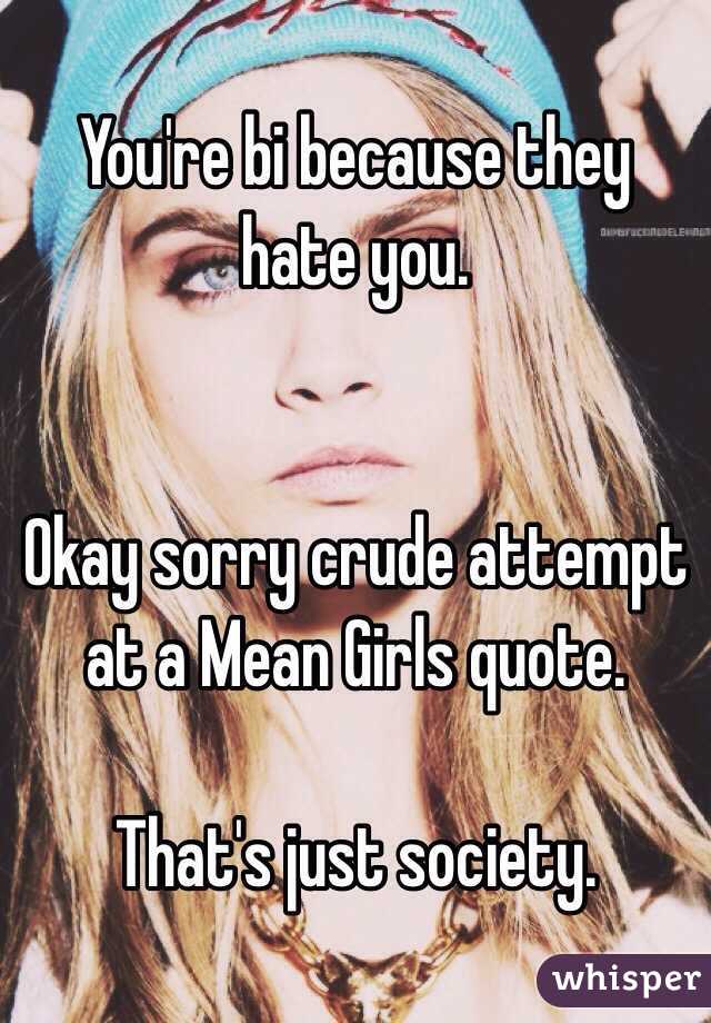 You're bi because they hate you. 


Okay sorry crude attempt at a Mean Girls quote. 

That's just society. 