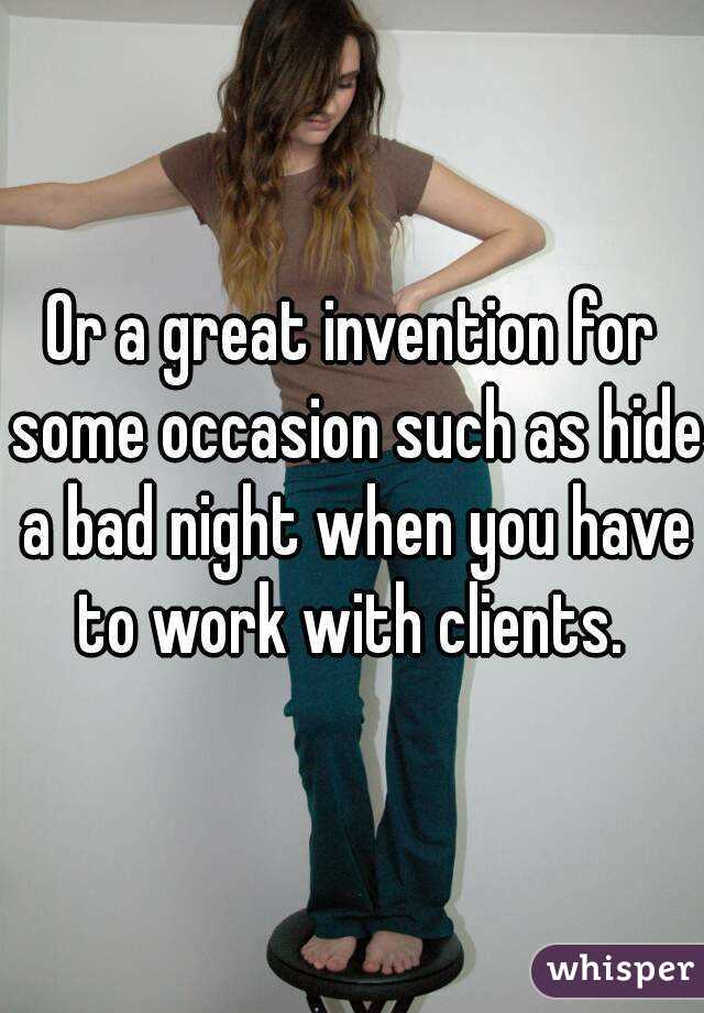 Or a great invention for some occasion such as hide a bad night when you have to work with clients. 