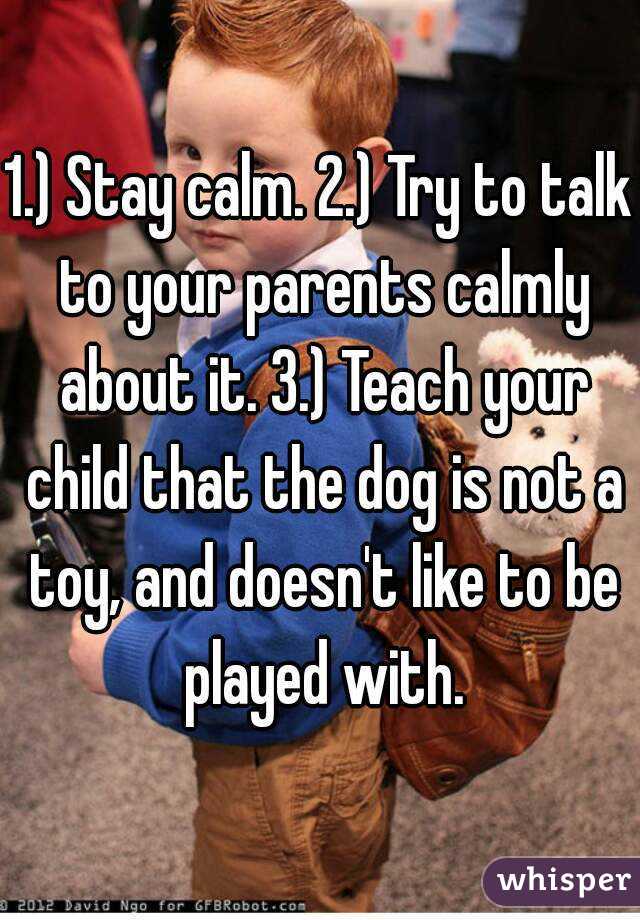 1.) Stay calm. 2.) Try to talk to your parents calmly about it. 3.) Teach your child that the dog is not a toy, and doesn't like to be played with.