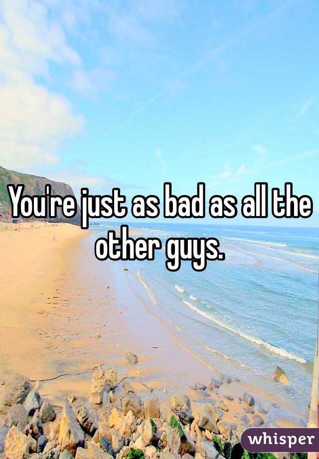 You're just as bad as all the other guys. 