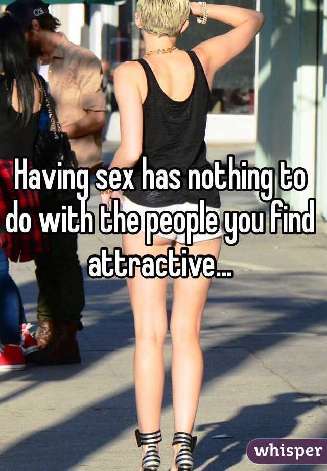 Having sex has nothing to do with the people you find attractive... 