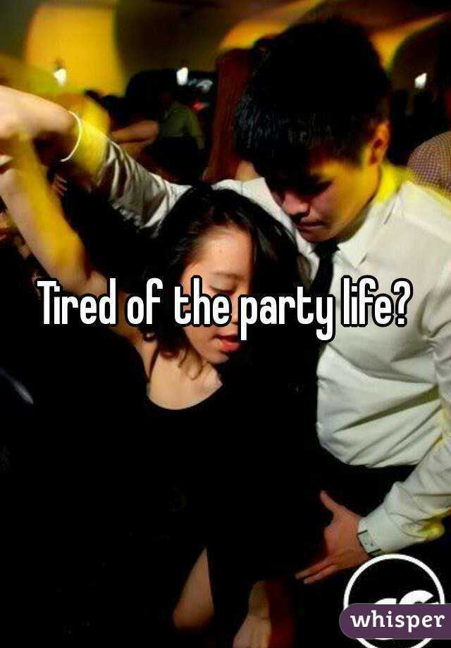 Tired of the party life?