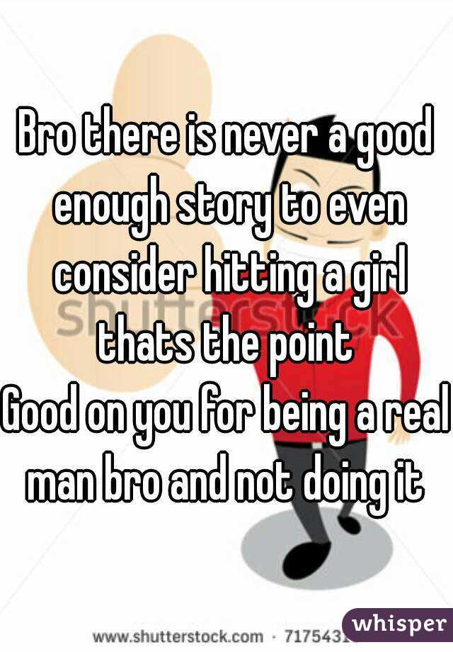 Bro there is never a good enough story to even consider hitting a girl thats the point 
Good on you for being a real man bro and not doing it 