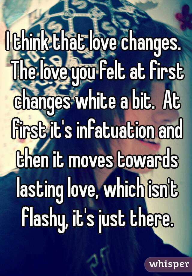 I think that love changes.  The love you felt at first changes white a bit.  At first it's infatuation and then it moves towards lasting love, which isn't flashy, it's just there.