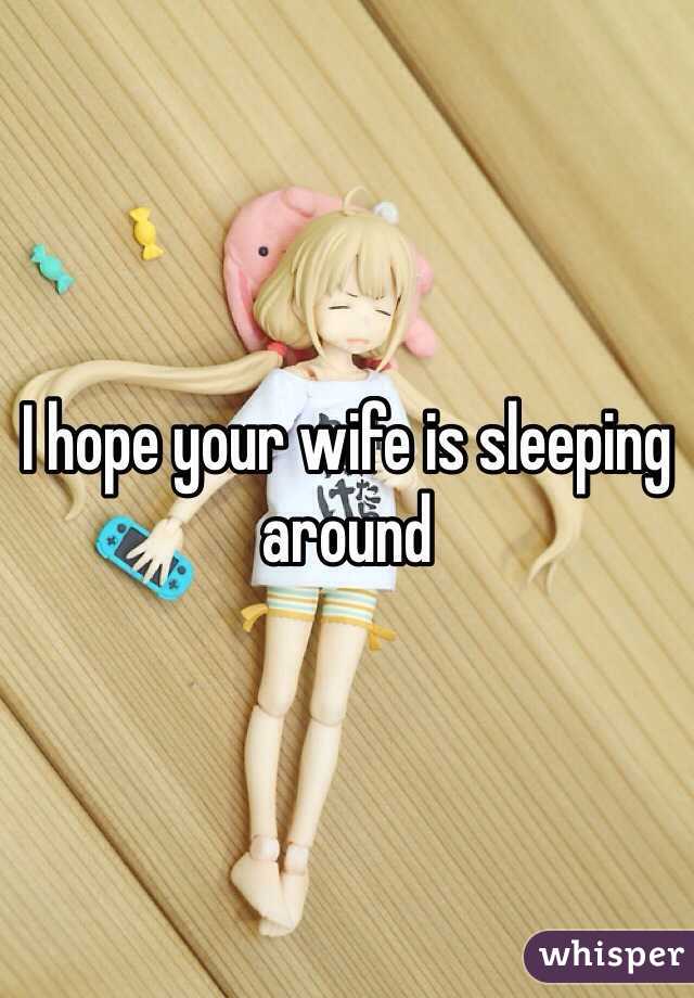 I hope your wife is sleeping around 