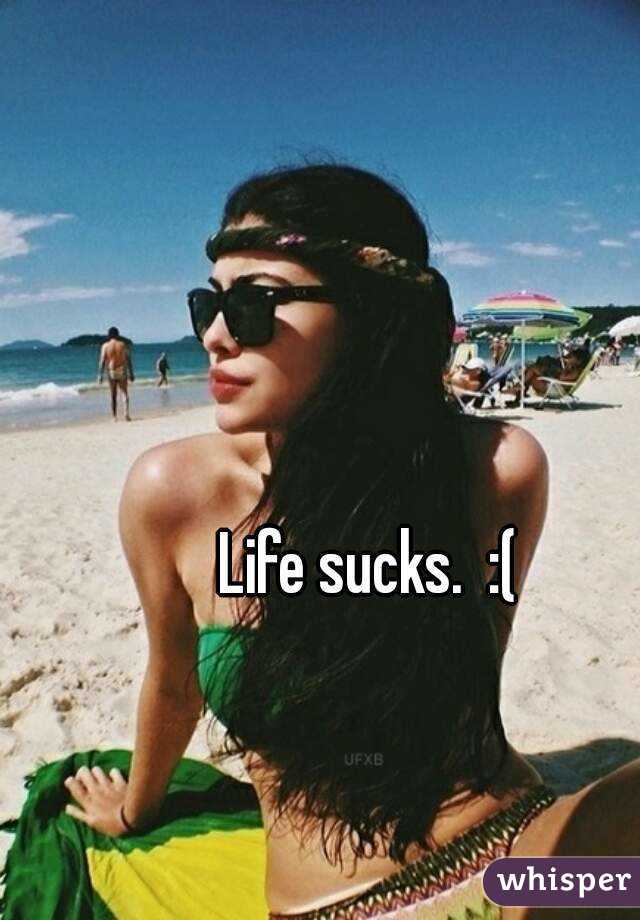 Life sucks.  :(