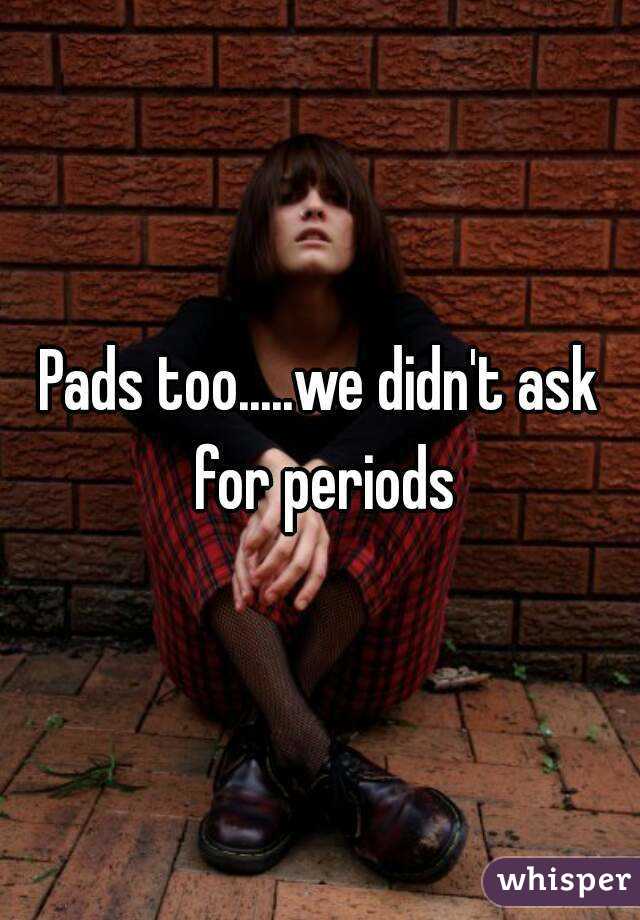 Pads too.....we didn't ask for periods