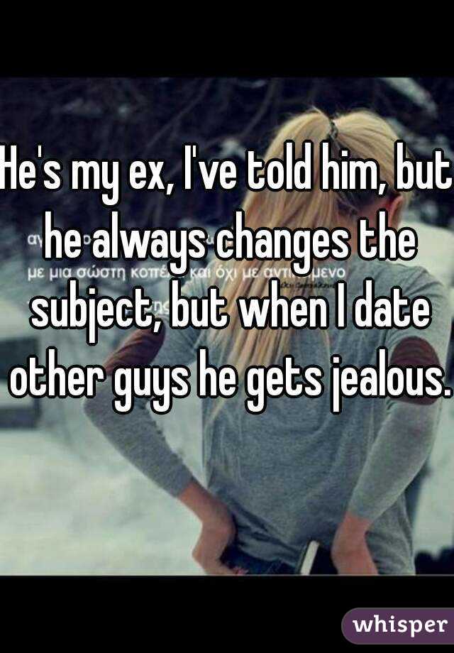 He's my ex, I've told him, but he always changes the subject, but when I date other guys he gets jealous. 