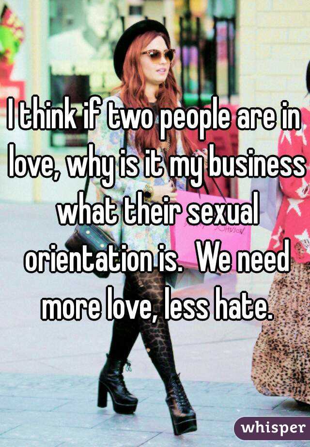 I think if two people are in love, why is it my business what their sexual orientation is.  We need more love, less hate.